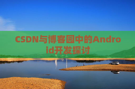 CSDN与博客园中的Android开发探讨